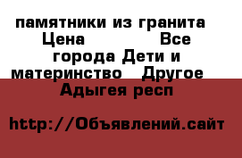 памятники из гранита › Цена ­ 10 000 - Все города Дети и материнство » Другое   . Адыгея респ.